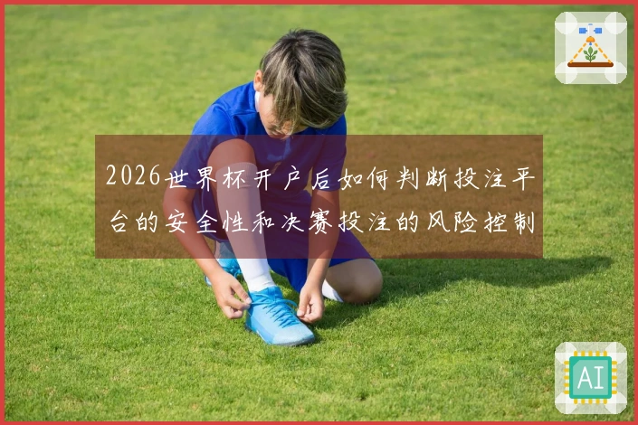 2026世界杯开户后如何判断投注平台的安全性和决赛投注的风险控制