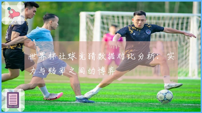 世界杯让球竞猜数据对比分析：实力与赔率之间的博弈