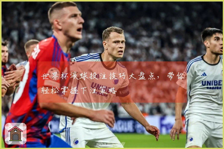 世界杯滚球投注技巧大盘点，带你轻松掌握下注策略
