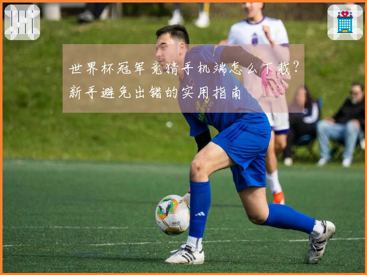 世界杯冠军竞猜手机端怎么下载？新手避免出错的实用指南