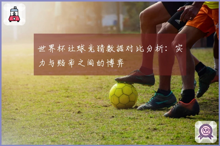 世界杯让球竞猜数据对比分析：实力与赔率之间的博弈
