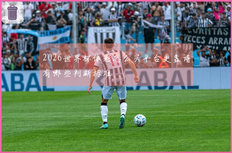 2026世界杯体彩怎么买平台更靠谱有哪些判断标准