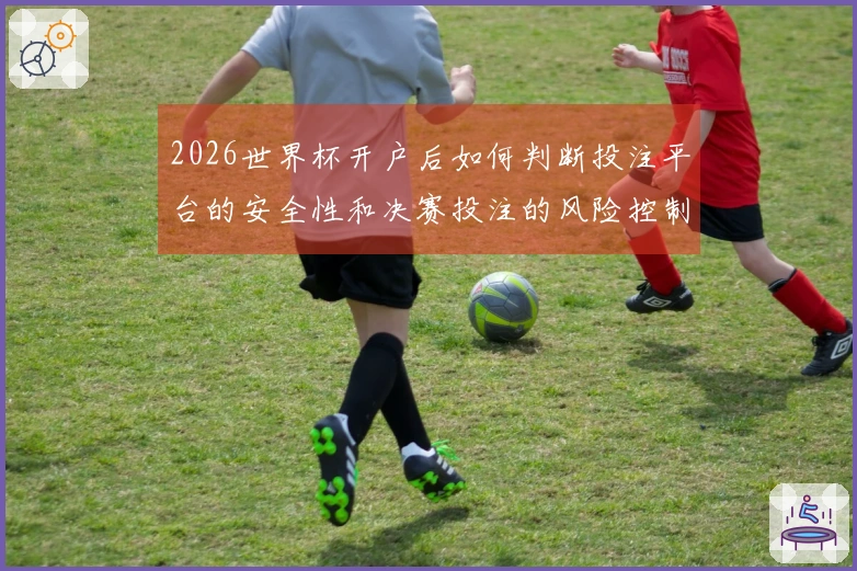 2026世界杯开户后如何判断投注平台的安全性和决赛投注的风险控制