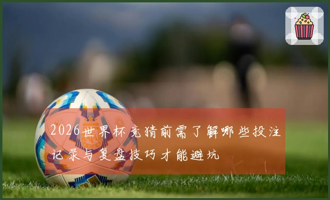 2026世界杯竞猜前需了解哪些投注记录与复盘技巧才能避坑