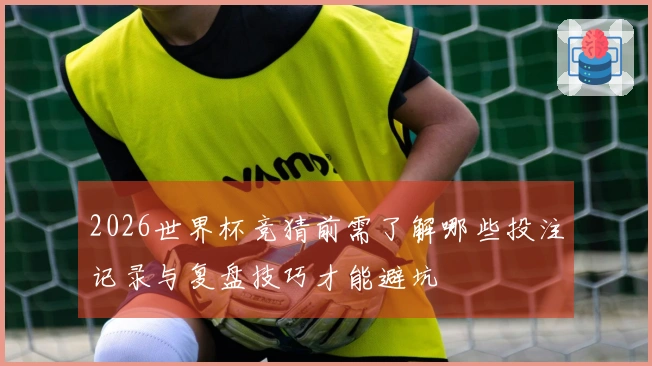 2026世界杯竞猜前需了解哪些投注记录与复盘技巧才能避坑