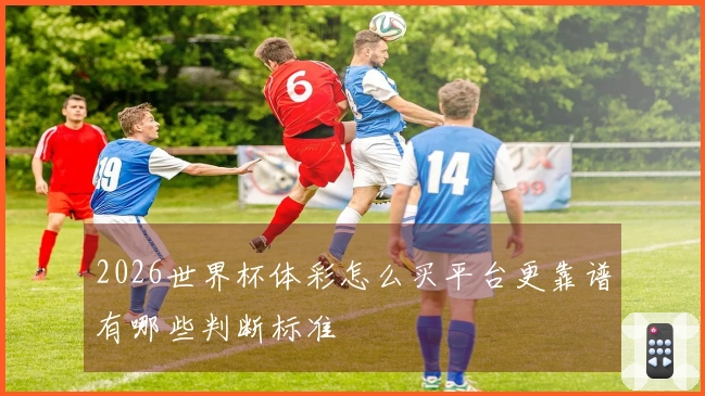 2026世界杯体彩怎么买平台更靠谱有哪些判断标准