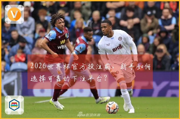 2026世界杯官方投注前，新手如何选择可靠的下注平台？