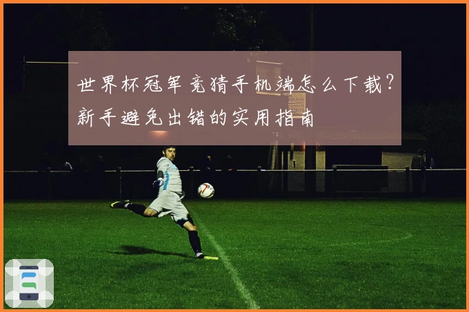 世界杯冠军竞猜手机端怎么下载？新手避免出错的实用指南
